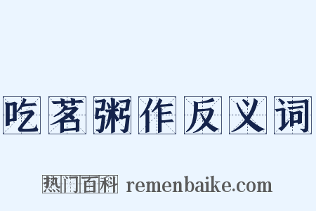 吃茗粥作反义词是什么意思的图片